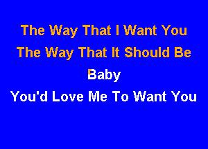 The Way That I Want You
The Way That It Should Be
Baby

You'd Love Me To Want You