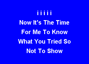 Now It's The Time

For Me To Know
What You Tried So
Not To Show