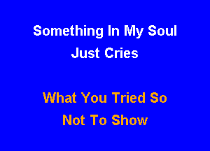 Something In My Soul
Just Cries

What You Tried So
Not To Show