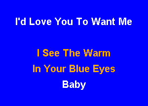 I'd Love You To Want Me

I See The Warm

In Your Blue Eyes
Baby