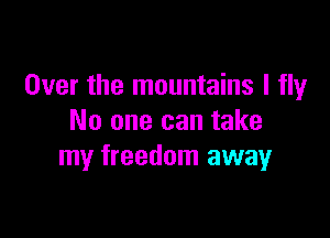 Over the mountains I fly

No one can take
my freedom awayr