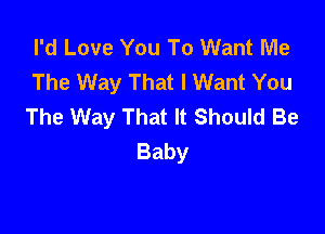 I'd Love You To Want Me
The Way That I Want You
The Way That It Should Be

Baby