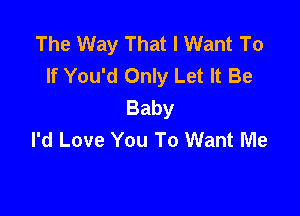 The Way That I Want To
If You'd Only Let It Be
Baby

I'd Love You To Want Me