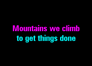 Mountains we climb

to get things done