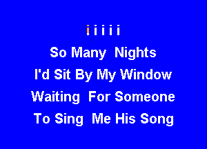 So Many Nights
I'd Sit By My Window

Waiting For Someone
To Sing Me His Song