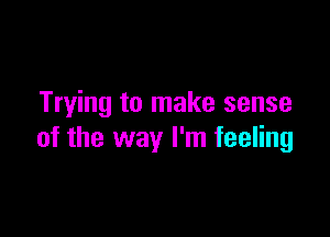 Trying to make sense

of the way I'm feeling