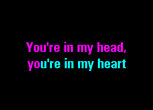 You're in my head.

you're in my heart