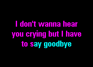 I don't wanna hear

you crying but I have
to say goodbye