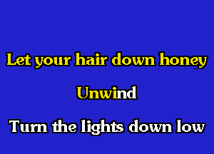 Let your hair down honey
Unwind

Turn the lights down low