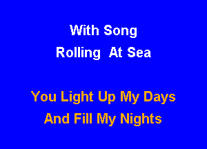 With Song
Rolling At Sea

You Light Up My Days
And Fill My Nights
