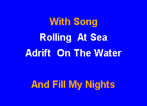 With Song
Rolling At Sea
Adrift On The Water

And Fill My Nights