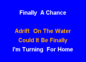 Finally A Chance

Adrift On The Water

Could It Be Finally
I'm Turning For Home