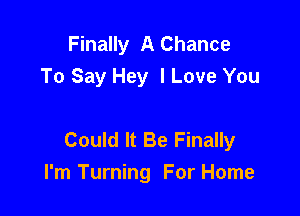 Finally A Chance
To Say Hey I Love You

Could It Be Finally
I'm Turning For Home