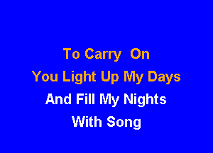 To Carry On
You Light Up My Days

And Fill My Nights
With Song