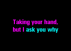 Taking your hand,

but I ask you why