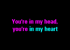 You're in my head.

you're in my heart