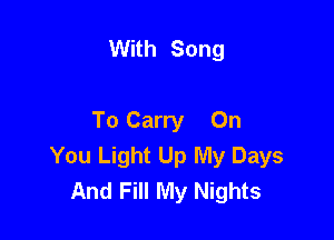 With Song

To Carry On
You Light Up My Days
And Fill My Nights