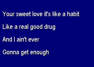 Your sweet love it's like a habit

Like a reaI good drug

And I ain't ever

Gonna get enough