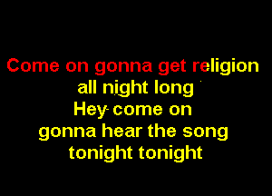 Come on gonna get religion
all night long '

Hey- come on
gonna hear the song
tonight tonight