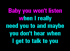 Baby you won't listen
when I really
need you to and maybe
you don't hear when
I get to talk to you