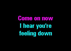 Come on now

I hear you're
feeling down