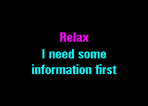 Relax

I need some
information first
