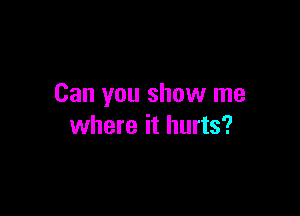 Can you show me

where it hurts?