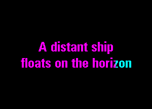 A distant ship

floats on the horizon
