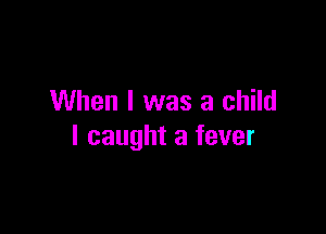 When I was a child

I caught a fever
