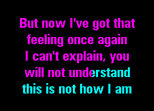 But now I've got that
feeling once again
I can't explain, you
will not understand
this is not how I am