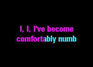 l, l, I've become

comfortably numb