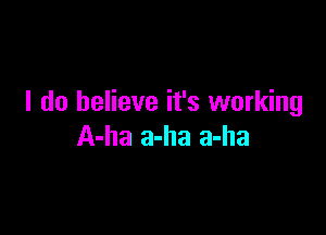 I do believe it's working

A-ha a-ha a-ha