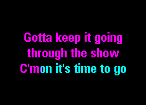 Gotta keep it going

through the show
C'mon it's time to go