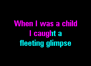 When I was a child

I caught a
fleeting glimpse