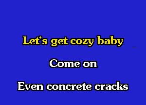 Let's get cozy baby

Come on

Even concrete cracks