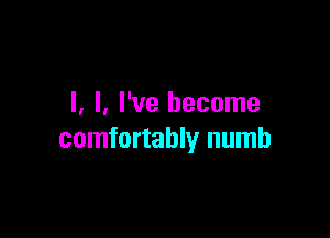 l, l, I've become

comfortably numb