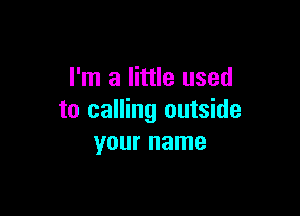 I'm a little used

to calling outside
your name