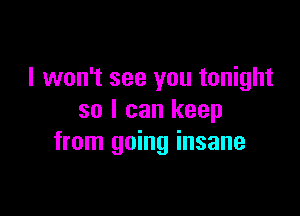 I won't see you tonight

so I can keep
from going insane