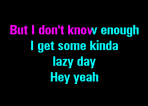 But I don't know enough
I get some kinda

lazy day
Hey yeah