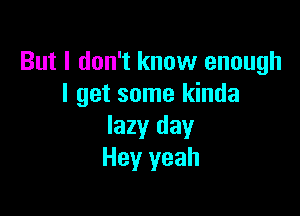 But I don't know enough
I get some kinda

lazy day
Hey yeah