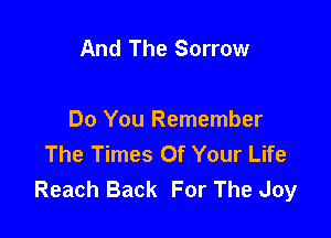 And The Sorrow

Do You Remember
The Times Of Your Life
Reach Back For The Joy