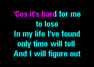 'Cos it's hard for me
to lose

In my life I've found
only time will tell
And I will figure out
