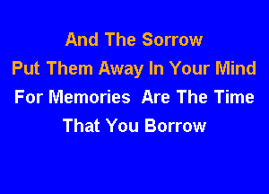 And The Sorrow
Put Them Away In Your Mind

For Memories Are The Time
That You Borrow