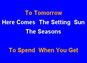 To Tomorrow
Here Comes The Setting Sun

The Seasons

To Spend When You Get