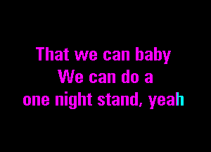 That we can baby

We can do a
one night stand. yeah