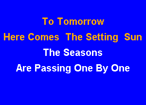 To Tomorrow
Here Comes The Setting Sun

The Seasons
Are Passing One By One