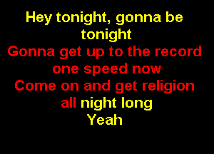 Hey tonight, gonna be
tonight
Gonna get up to the record
one speed now
Come on and get religion
all night long
Yeah