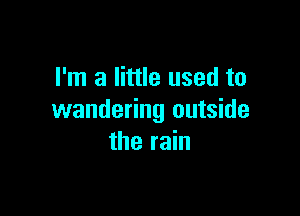 I'm a little used to

wandering outside
the rain