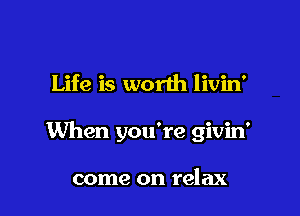 Life is worth livin'

When you're givin'

come on relax