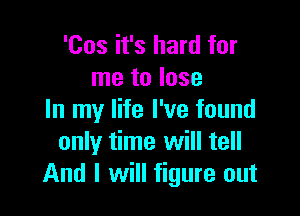 'Cos it's hard for
me to lose

In my life I've found
only time will tell
And I will figure out
